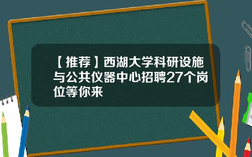 【推荐】西湖大学科研设施与公共仪器中心招聘27个岗位等你来