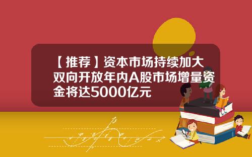 【推荐】资本市场持续加大双向开放年内A股市场增量资金将达5000亿元