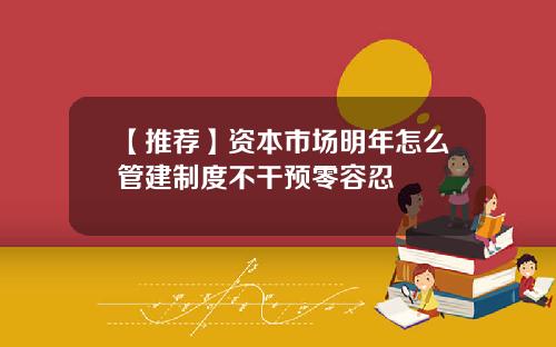 【推荐】资本市场明年怎么管建制度不干预零容忍