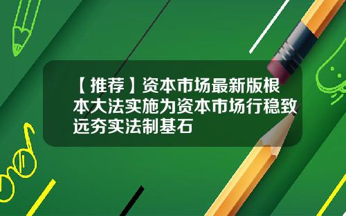 【推荐】资本市场最新版根本大法实施为资本市场行稳致远夯实法制基石