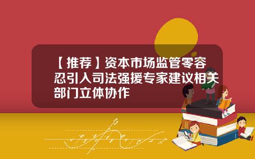 【推荐】资本市场监管零容忍引入司法强援专家建议相关部门立体协作
