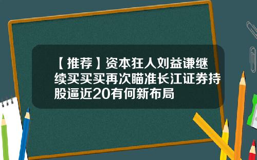 【推荐】资本狂人刘益谦继续买买买再次瞄准长江证券持股逼近20有何新布局