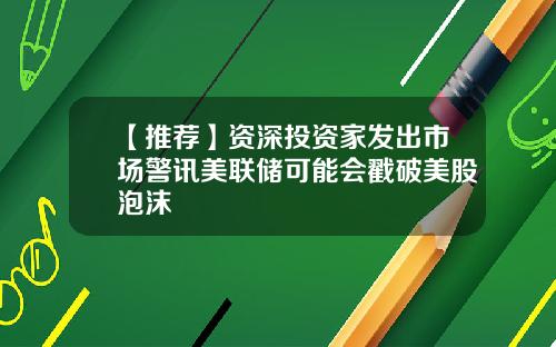 【推荐】资深投资家发出市场警讯美联储可能会戳破美股泡沫