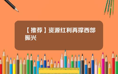 【推荐】资源红利再撑西部振兴