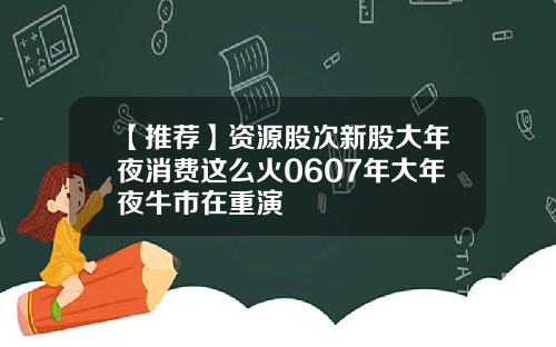 【推荐】资源股次新股大年夜消费这么火0607年大年夜牛市在重演