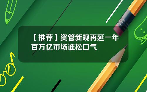 【推荐】资管新规再延一年百万亿市场谁松口气