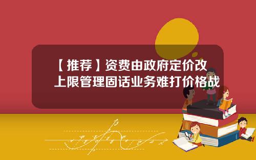 【推荐】资费由政府定价改上限管理固话业务难打价格战