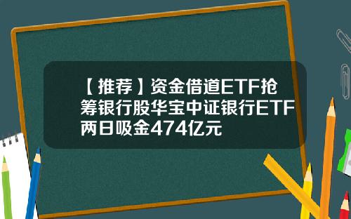 【推荐】资金借道ETF抢筹银行股华宝中证银行ETF两日吸金474亿元