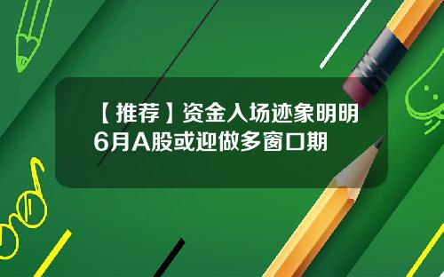 【推荐】资金入场迹象明明6月A股或迎做多窗口期