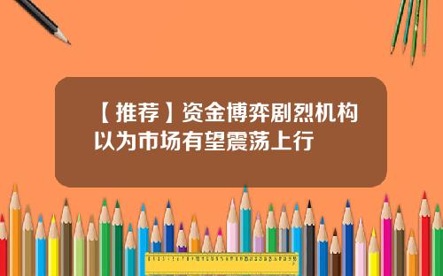 【推荐】资金博弈剧烈机构以为市场有望震荡上行