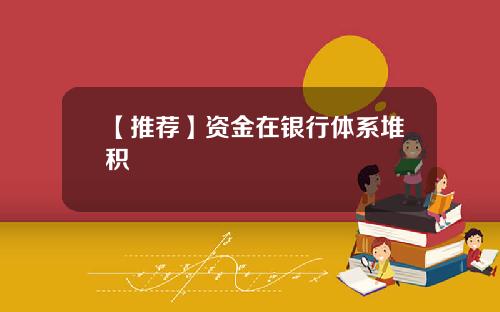 【推荐】资金在银行体系堆积