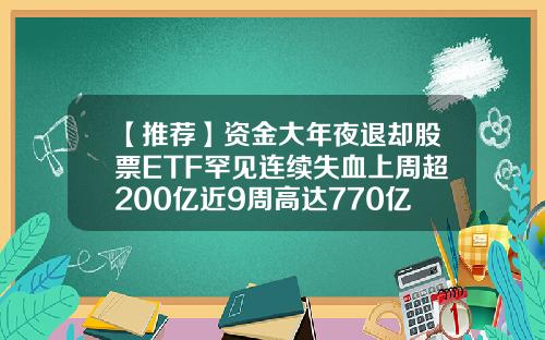 【推荐】资金大年夜退却股票ETF罕见连续失血上周超200亿近9周高达770亿