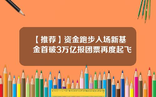 【推荐】资金跑步入场新基金首破3万亿报团票再度起飞