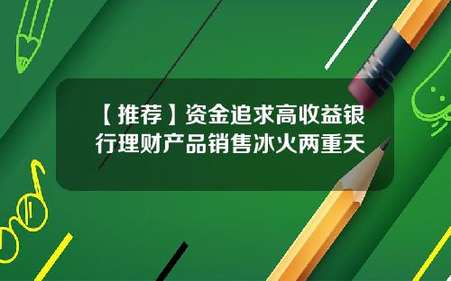 【推荐】资金追求高收益银行理财产品销售冰火两重天