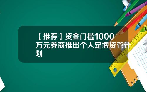 【推荐】资金门槛1000万元券商推出个人定增资管计划