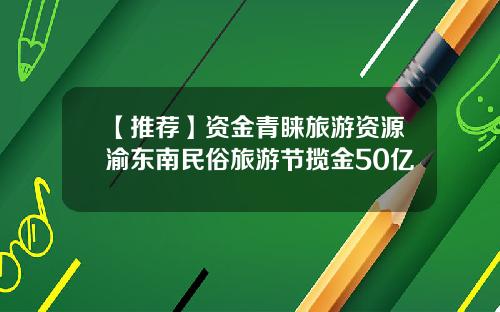 【推荐】资金青睐旅游资源渝东南民俗旅游节揽金50亿