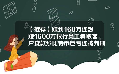 【推荐】赚到160万还想赚1600万银行员工骗取客户贷款炒比特币巨亏还被判刑
