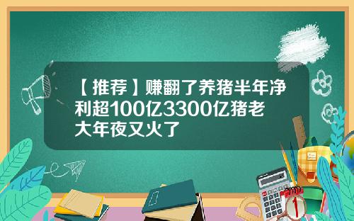 【推荐】赚翻了养猪半年净利超100亿3300亿猪老大年夜又火了