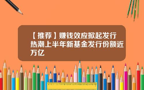 【推荐】赚钱效应掀起发行热潮上半年新基金发行份额近万亿