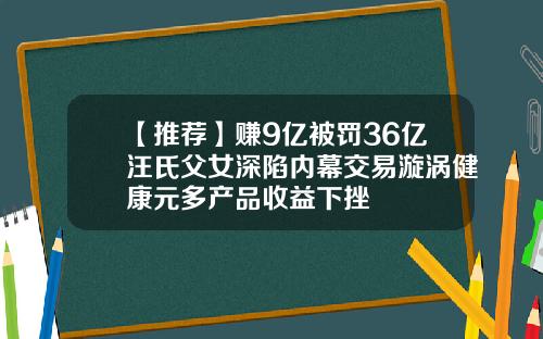 【推荐】赚9亿被罚36亿汪氏父女深陷内幕交易漩涡健康元多产品收益下挫