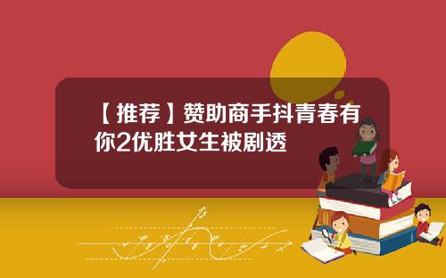 【推荐】赞助商手抖青春有你2优胜女生被剧透