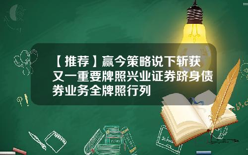 【推荐】赢今策略说下斩获又一重要牌照兴业证券跻身债券业务全牌照行列