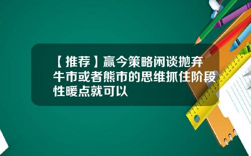 【推荐】赢今策略闲谈抛弃牛市或者熊市的思维抓住阶段性暖点就可以