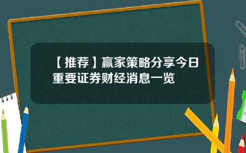 【推荐】赢家策略分享今日重要证券财经消息一览