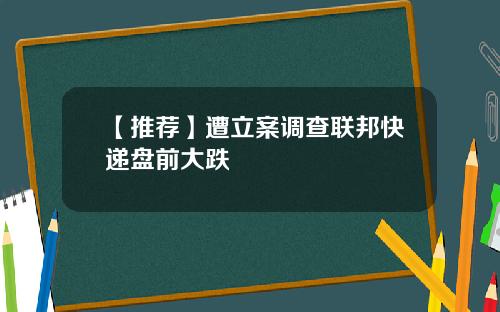 【推荐】遭立案调查联邦快递盘前大跌