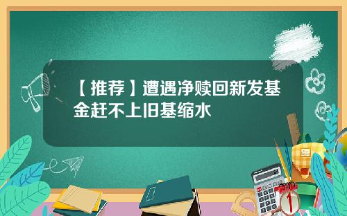 【推荐】遭遇净赎回新发基金赶不上旧基缩水