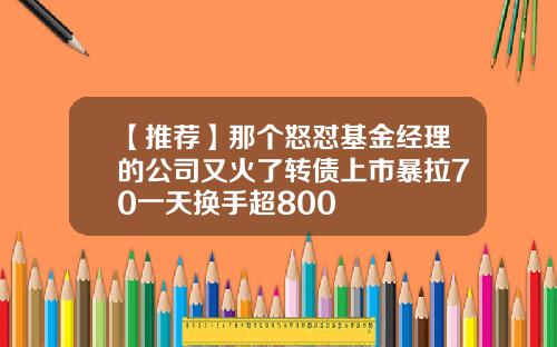 【推荐】那个怒怼基金经理的公司又火了转债上市暴拉70一天换手超800