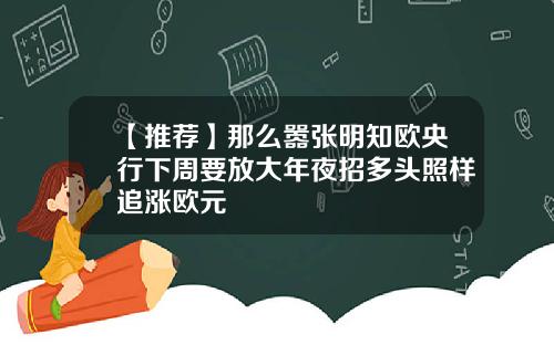 【推荐】那么嚣张明知欧央行下周要放大年夜招多头照样追涨欧元