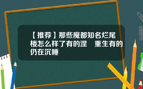 【推荐】那些魔都知名烂尾楼怎么样了有的涅槃重生有的仍在沉睡