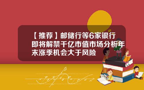 【推荐】邮储行等6家银行即将解禁千亿市值市场分析年末涨季机会大于风险
