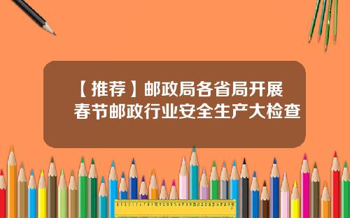 【推荐】邮政局各省局开展春节邮政行业安全生产大检查