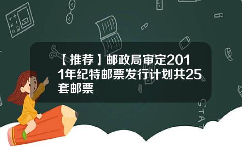 【推荐】邮政局审定2011年纪特邮票发行计划共25套邮票