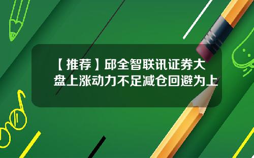 【推荐】邱全智联讯证券大盘上涨动力不足减仓回避为上