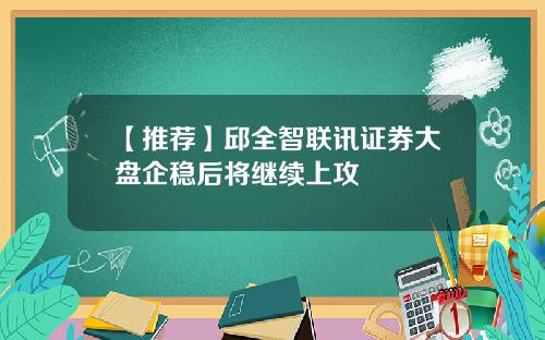 【推荐】邱全智联讯证券大盘企稳后将继续上攻