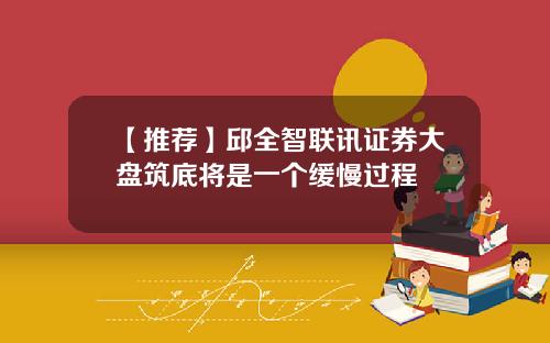 【推荐】邱全智联讯证券大盘筑底将是一个缓慢过程