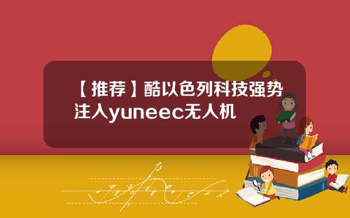 【推荐】酷以色列科技强势注入yuneec无人机