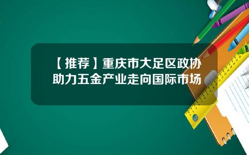 【推荐】重庆市大足区政协助力五金产业走向国际市场