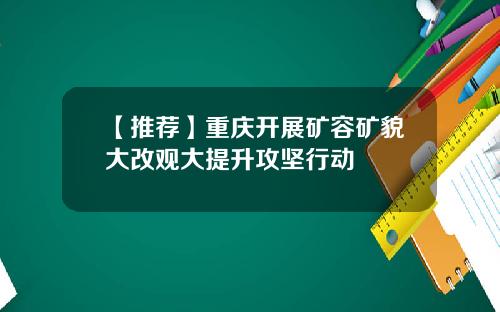【推荐】重庆开展矿容矿貌大改观大提升攻坚行动