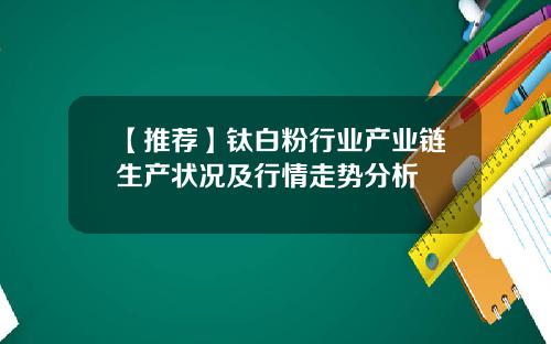 【推荐】钛白粉行业产业链生产状况及行情走势分析