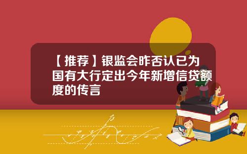 【推荐】银监会昨否认已为国有大行定出今年新增信贷额度的传言