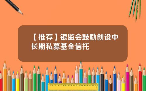 【推荐】银监会鼓励创设中长期私募基金信托