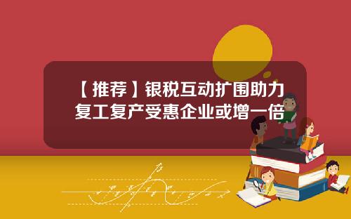 【推荐】银税互动扩围助力复工复产受惠企业或增一倍