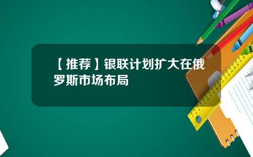 【推荐】银联计划扩大在俄罗斯市场布局