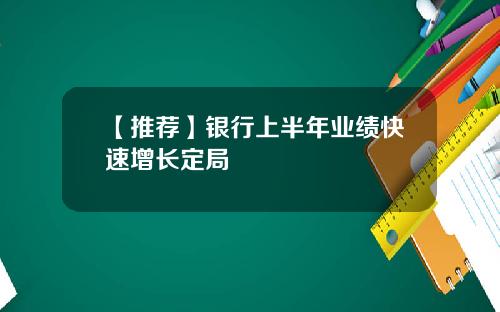 【推荐】银行上半年业绩快速增长定局