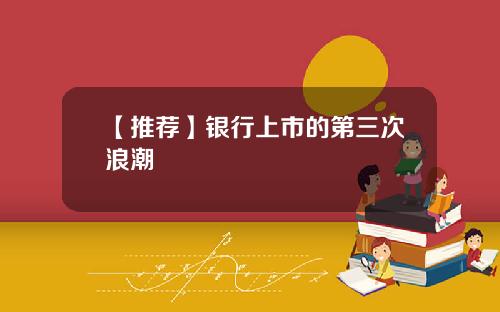 【推荐】银行上市的第三次浪潮