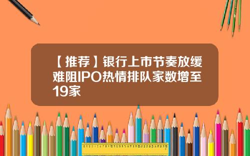 【推荐】银行上市节奏放缓难阻IPO热情排队家数增至19家